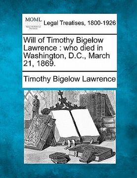 portada will of timothy bigelow lawrence: who died in washington, d.c., march 21, 1869. (en Inglés)