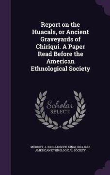 portada Report on the Huacals, or Ancient Graveyards of Chiriqui. A Paper Read Before the American Ethnological Society (en Inglés)