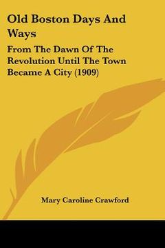 portada old boston days and ways: from the dawn of the revolution until the town became a city (1909) (en Inglés)