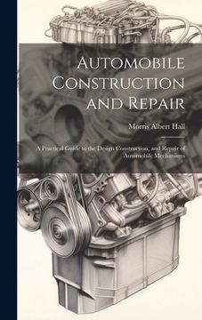 portada Automobile Construction and Repair: A Practical Guide to the Design Construction, and Repair of Automobile Mechanisms
