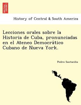portada lecciones orales sobre la historia de cuba pronunciadas en el ateneo democra tico cubano de nueva york. (en Inglés)