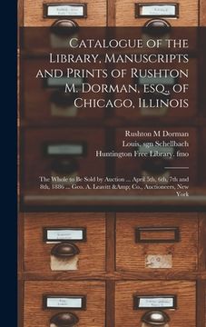 portada Catalogue of the Library, Manuscripts and Prints of Rushton M. Dorman, Esq., of Chicago, Illinois: the Whole to Be Sold by Auction ... April 5th, 6th, (en Inglés)