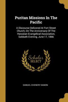 portada Puritan Missions In The Pacific: A Discourse Delivered At Fort Street Church, On The Anniversary Of The Hawaiian Evangelical Association, Sabbath Even (en Inglés)