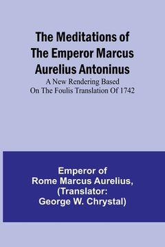 portada The Meditations of the Emperor Marcus Aurelius Antoninus; A new rendering based on the Foulis translation of 1742 (en Inglés)