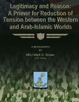 portada Legitimacy and Reason: A Primer for Reduction of Tension Between the Western and Arab-Islamic Worlds (en Inglés)