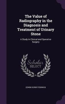 portada The Value of Radiography in the Diagnosis and Treatment of Urinary Stone: A Study in Clinical and Operative Surgery (in English)
