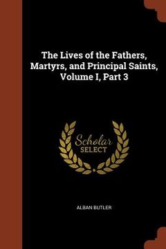 portada The Lives of the Fathers, Martyrs, and Principal Saints, Volume I, Part 3 (en Inglés)