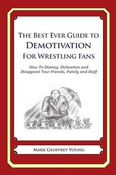 portada The Best Ever Guide to Demotivation for Wrestling Fans: How To Dismay, Dishearten and Disappoint Your Friends, Family and Staff (in English)