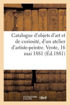 portada Catalogue d'Objets d'Art Et de Curiosité, Tapisseries, Étoffes, Meubles Anciens: D'Un Atelier d'Artiste-Peintre. Vente, 16 Mai 1881 (en Francés)