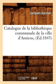 portada Catalogue de la Bibliothèque Communale de la Ville d'Amiens, (Éd.1843) (en Francés)
