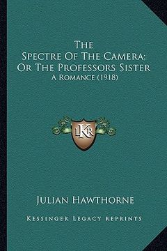 portada the spectre of the camera; or the professors sister the spectre of the camera; or the professors sister: a romance (1918) a romance (1918)