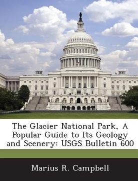 portada The Glacier National Park, a Popular Guide to Its Geology and Scenery: Usgs Bulletin 600 (en Inglés)