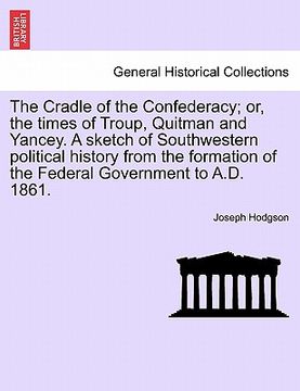 portada the cradle of the confederacy; or, the times of troup, quitman and yancey. a sketch of southwestern political history from the formation of the federa