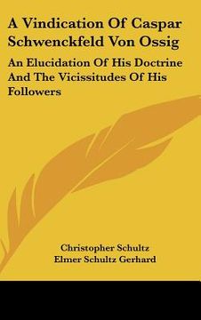 portada a vindication of caspar schwenckfeld von ossig: an elucidation of his doctrine and the vicissitudes of his followers (en Inglés)