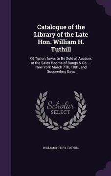 portada Catalogue of the Library of the Late Hon. William H. Tuthill: Of Tipton, Iowa. to Be Sold at Auction, at the Sales Rooms of Bangs & Co. ... New York M (en Inglés)