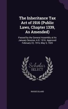 portada The Inheritance Tax Act of 1916 (Public Laws, Chapter 1339, As Amended): Passed by the General Assembly at Its January Session, A.D. 1916. Approved Fe (en Inglés)