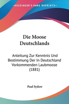 portada Die Moose Deutschlands: Anleitung Zur Kenntnis Und Bestimmung Der In Deutschland Vorkommenden Laubmoose (1881) (en Alemán)