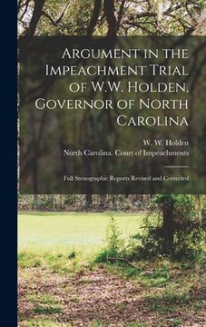 portada Argument in the Impeachment Trial of W.W. Holden, Governor of North Carolina: Full Stenographic Reports Revised and Corrected (en Inglés)