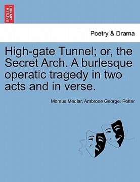 portada high-gate tunnel; or, the secret arch. a burlesque operatic tragedy in two acts and in verse. (in English)