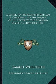 portada a letter to the reverend william e. channing, on the subject of his letter to the reverend samuel c. thatcher (1815) (en Inglés)