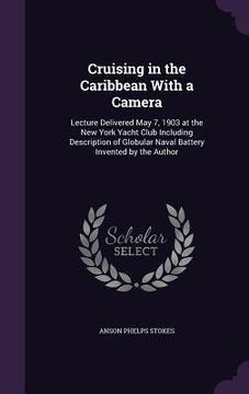 portada Cruising in the Caribbean With a Camera: Lecture Delivered May 7, 1903 at the New York Yacht Club Including Description of Globular Naval Battery Inve (en Inglés)