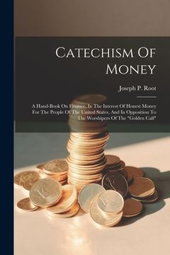 portada Catechism Of Money: A Hand-book On Finance, In The Interest Of Honest Money For The People Of The United States, And In Opposition To The (in English)