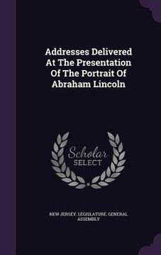 portada Addresses Delivered At The Presentation Of The Portrait Of Abraham Lincoln (in English)