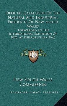 portada official catalogue of the natural and industrial products of new south wales: forwarded to the international exhibition of 1876, at philadelphia (1876 (en Inglés)