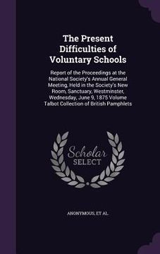 portada The Present Difficulties of Voluntary Schools: Report of the Proceedings at the National Society's Annual General Meeting, Held in the Society's New R (en Inglés)