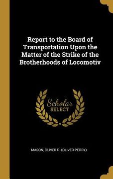 portada Report to the Board of Transportation Upon the Matter of the Strike of the Brotherhoods of Locomotiv (en Inglés)