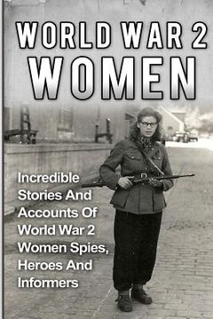 portada World War 2 Women: Incredible Stories And Accounts Of World War 2 Women Spies, Heroes And Informers (en Inglés)