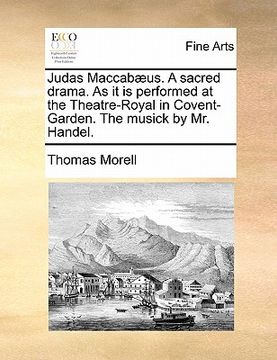 portada judas maccabaeus. a sacred drama. as it is performed at the theatre-royal in covent-garden. the musick by mr. handel. (en Inglés)