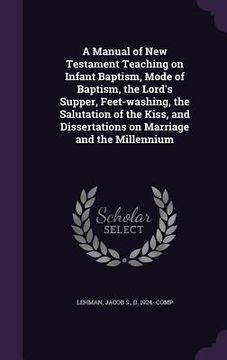 portada A Manual of New Testament Teaching on Infant Baptism, Mode of Baptism, the Lord's Supper, Feet-washing, the Salutation of the Kiss, and Dissertations