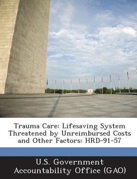 portada Trauma Care: Lifesaving System Threatened by Unreimbursed Costs and Other Factors: Hrd-91-57 (en Inglés)