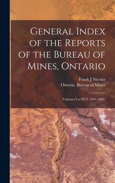 portada General Index of the Reports of the Bureau of Mines, Ontario [microform]: Volumes I to XVI (1891-1907)