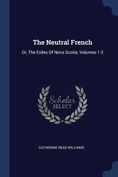portada The Neutral French: Or, The Exiles Of Nova Scotia, Volumes 1-2 (en Inglés)