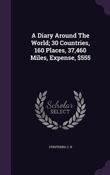 portada A Diary Around The World; 30 Countries, 160 Places, 37,460 Miles, Expense, $555 (en Inglés)