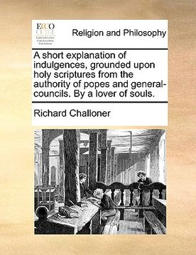 portada a short explanation of indulgences, grounded upon holy scriptures from the authority of popes and general-councils. by a lover of souls.