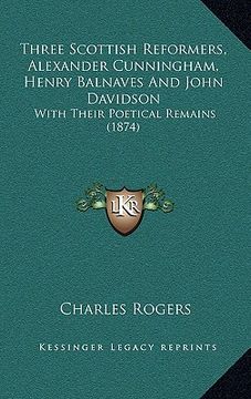 portada three scottish reformers, alexander cunningham, henry balnaves and john davidson: with their poetical remains (1874) (en Inglés)