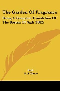 portada the garden of fragrance: being a complete translation of the bostan of sadi (1882) (en Inglés)
