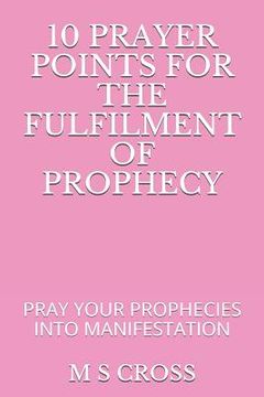 10 Prayer Points for the Fulfilment of Prophecy: Pray Your Prophecies Into Manifestation (en Inglés)