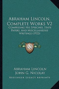 portada abraham lincoln, complete works v2: comprising his speeches, state papers, and miscellaneous writings (1922) (en Inglés)