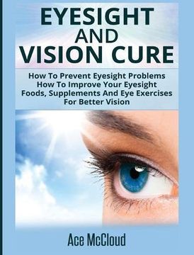 portada Eyesight And Vision Cure: How To Prevent Eyesight Problems: How To Improve Your Eyesight: Foods, Supplements And Eye Exercises For Better Vision (Heal Your Eyesight Naturally With Nutrition) (in English)