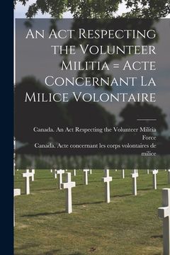 portada An Act Respecting the Volunteer Militia [microform] = Acte Concernant La Milice Volontaire (en Inglés)