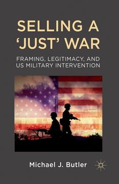 portada Selling a 'Just' War: Framing, Legitimacy, and Us Military Intervention (en Inglés)