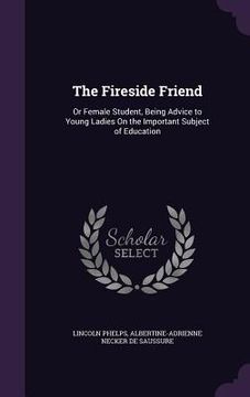 portada The Fireside Friend: Or Female Student, Being Advice to Young Ladies On the Important Subject of Education (in English)