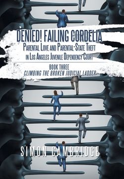 portada Denied! Failing Cordelia: Parental Love and Parental-State Theft in Los Angeles Juvenile Dependency Court: Book Three: Climbing the Broken Judic (in English)