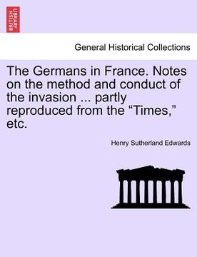 portada the germans in france. notes on the method and conduct of the invasion ... partly reproduced from the "times," etc.