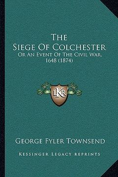 portada the siege of colchester: or an event of the civil war, 1648 (1874) (en Inglés)