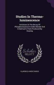 portada Studies In Thermo-luminescence: Variations In The Decay Of Phosphorescence In Sidot Blende And In Balmain's Paint Produced By Heating (en Inglés)